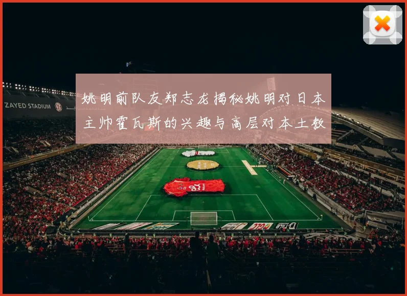 姚明前队友郑志龙揭秘姚明对日本主帅霍瓦斯的兴趣与高层对本土教练的偏好