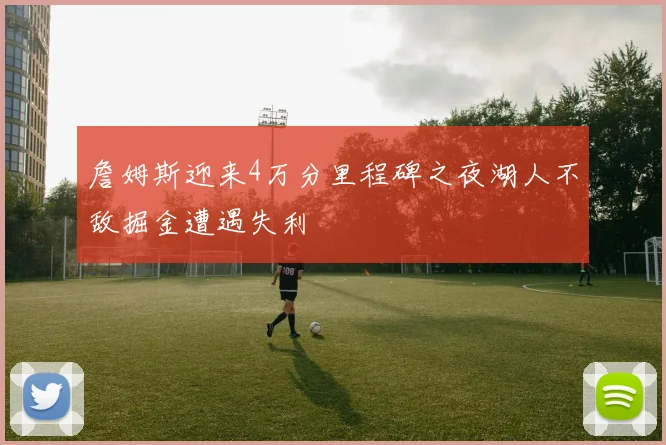 詹姆斯迎来4万分里程碑之夜湖人不敌掘金遭遇失利