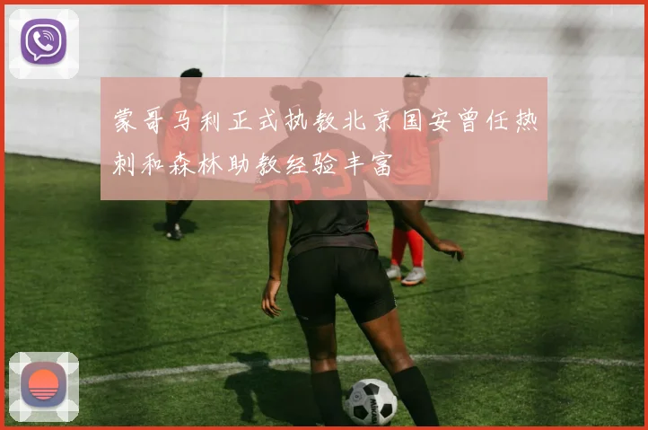 蒙哥马利正式执教北京国安曾任热刺和森林助教经验丰富