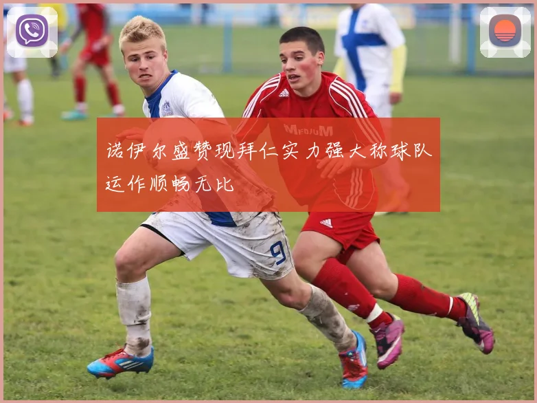 诺伊尔盛赞现拜仁实力强大称球队运作顺畅无比