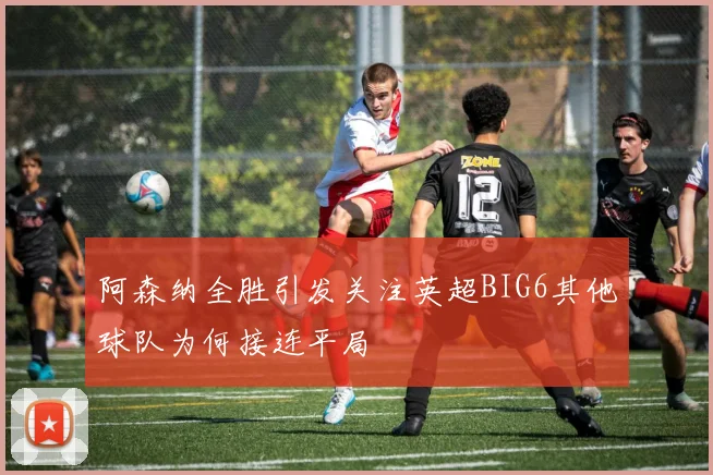 阿森纳全胜引发关注英超BIG6其他球队为何接连平局