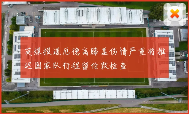 英媒报道厄德高膝盖伤情严重将推迟国家队行程留伦敦检查