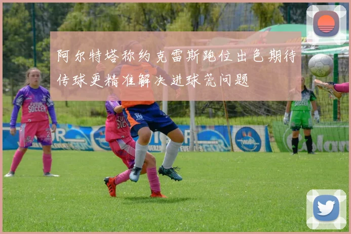 阿尔特塔称约克雷斯跑位出色期待传球更精准解决进球荒问题