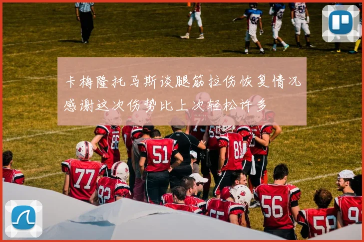 卡梅隆托马斯谈腿筋拉伤恢复情况感谢这次伤势比上次轻松许多