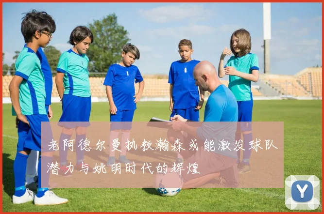 老阿德尔曼执教瀚森或能激发球队潜力与姚明时代的辉煌