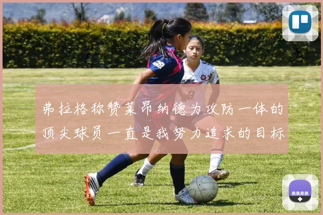 弗拉格称赞莱昂纳德为攻防一体的顶尖球员一直是我努力追求的目标
