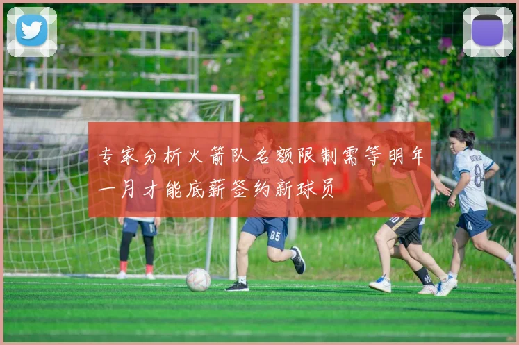 专家分析火箭队名额限制需等明年一月才能底薪签约新球员