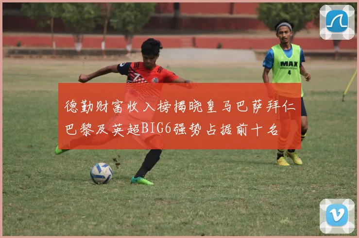 德勤财富收入榜揭晓皇马巴萨拜仁巴黎及英超BIG6强势占据前十名