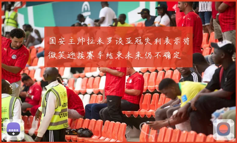 国安主帅拉米罗谈亚冠失利表示将微笑迎接赛季结束未来仍不确定