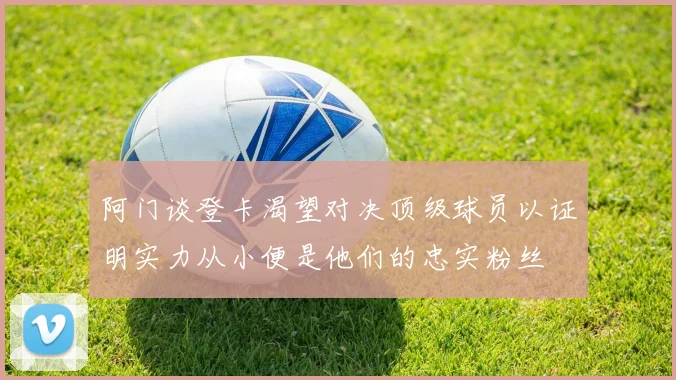 阿门谈登卡渴望对决顶级球员以证明实力从小便是他们的忠实粉丝