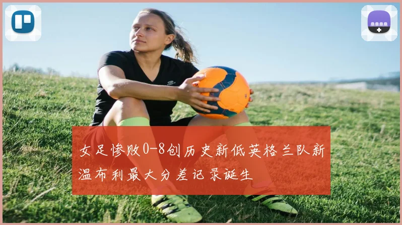 女足惨败0-8创历史新低英格兰队新温布利最大分差记录诞生