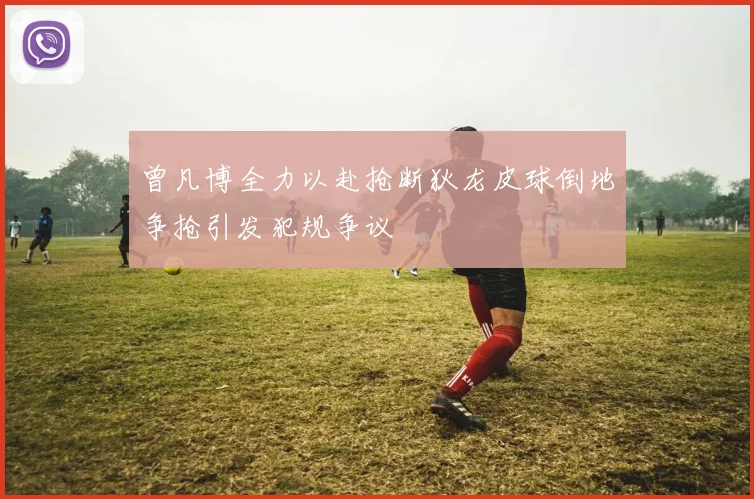 曾凡博全力以赴抢断狄龙皮球倒地争抢引发犯规争议