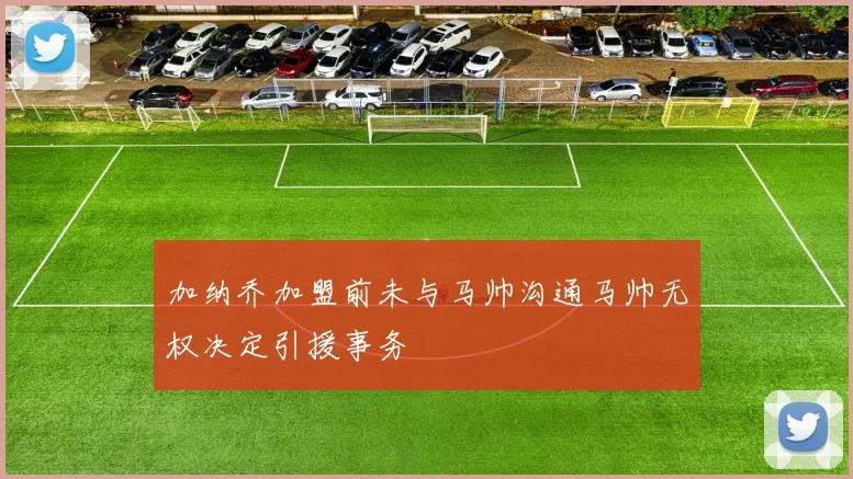 加纳乔加盟前未与马帅沟通马帅无权决定引援事务
