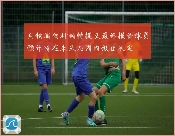 利物浦向科纳特提交最终报价球员预计将在未来几周内做出决定