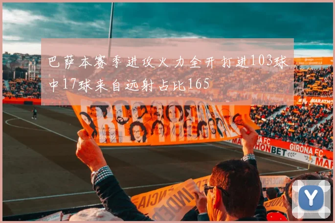 巴萨本赛季进攻火力全开打进103球中17球来自远射占比165