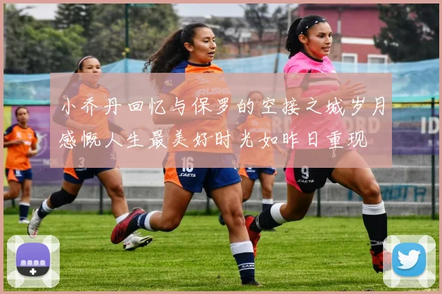 小乔丹回忆与保罗的空接之城岁月感慨人生最美好时光如昨日重现
