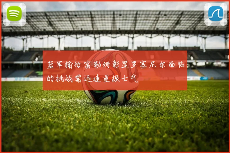 蓝军输给富勒姆彰显罗塞尼尔面临的挑战需迅速重振士气