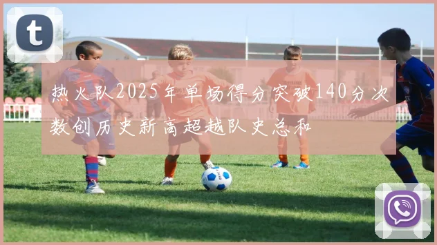 热火队2025年单场得分突破140分次数创历史新高超越队史总和