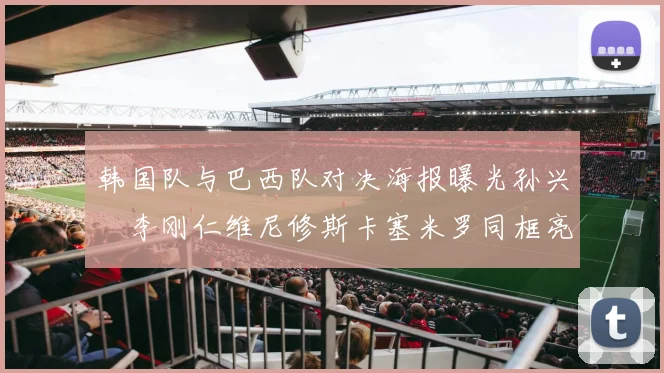 韩国队与巴西队对决海报曝光孙兴慜李刚仁维尼修斯卡塞米罗同框亮相