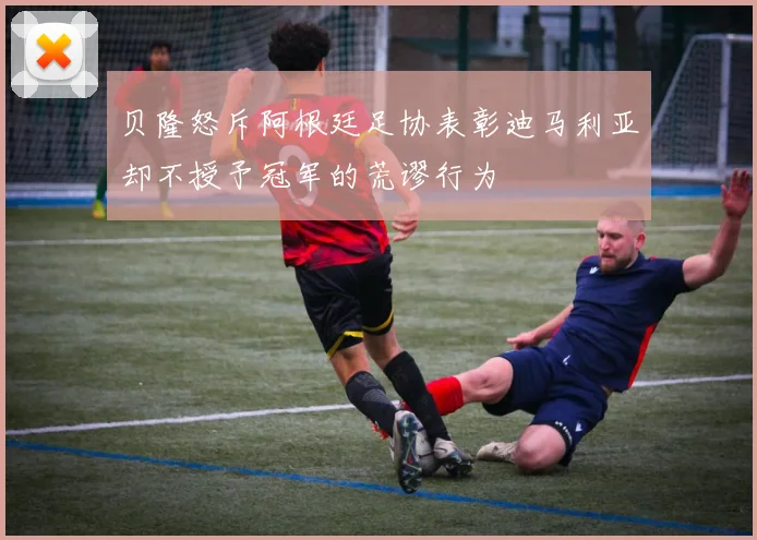 贝隆怒斥阿根廷足协表彰迪马利亚却不授予冠军的荒谬行为