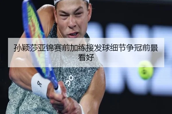 孙颖莎亚锦赛前加练接发球细节争冠前景看好